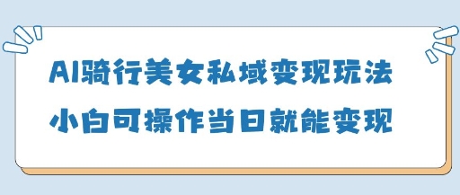 AI骑行美女私域变现玩法小白可操作当日变现5张-林文副业站