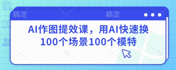 AI作图提效课，用AI快速换100个场景100个模特-林文副业站