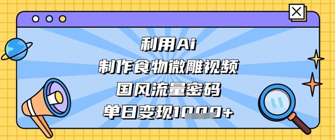利用Ai制作食物微雕视频，国风流量密码，单日变现数张-林文副业站