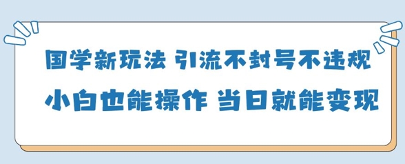 国学新玩法，引流不封号不违规小白也能操作，当日就能变现-林文副业站