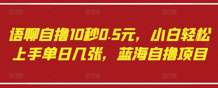 语聊自撸10秒0.5元，小白轻松上手单日几张，蓝海自撸项目-林文副业站