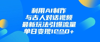 利用AI制作与古人对话的视频，最新玩法引爆流量，单日变现1k-林文副业站
