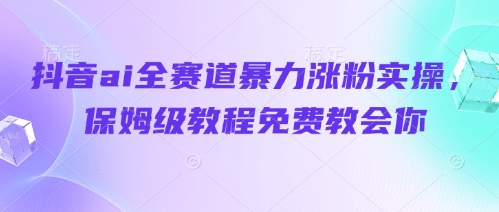 抖音ai全赛道暴力涨粉实操，保姆级教程免费教会你-林文副业站