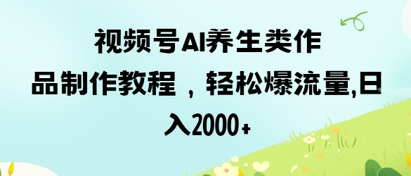 视频号ai养生类作品制作教程，轻松爆流量，日入数张-林文副业站