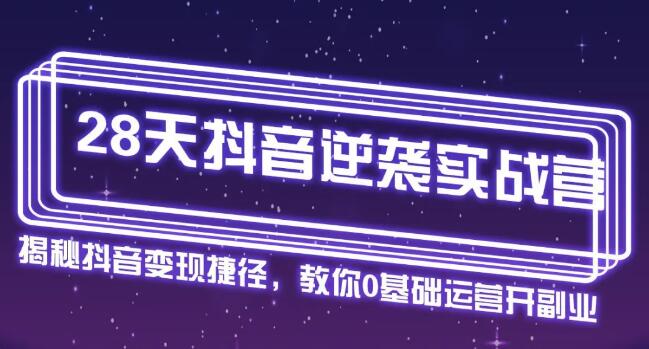 28天抖音逆袭实战营，从0学习抖音运营2个月，每天几小时，快速开启副业月入2w+-林文副业站