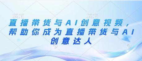 直播带货与AI创意视频，帮助你成为直播带货与AI创意达人-林文副业站