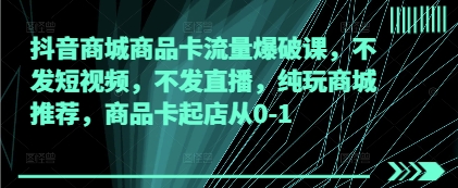 抖音商城商品卡流量爆破课，不发短视频，不发直播，纯玩商城推荐，商品卡起店从0-1-林文副业站