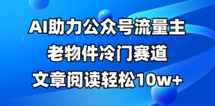 公众号流量主老物件冷门赛道，AI助力，文章阅读轻松10w+，全流程详细教程-林文副业站