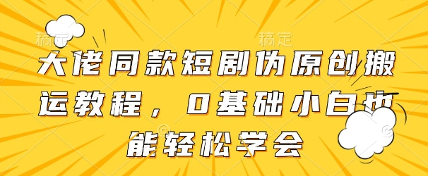 大佬同款短剧伪原创搬运方法，0基础小白也能轻松学会-林文副业站