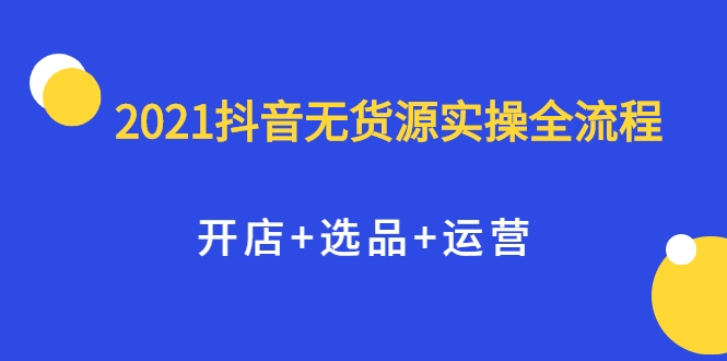 图片[1]-2021抖音无货源实操全流程，开店+选品+运营，全职兼职都可操作-林文副业站
