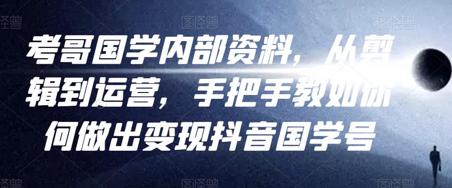 图片[1]-考哥国学内部资料，从剪辑到运营，手把手教如你‬何做出变现抖音‬国学号（教程+素材+模板）-林文副业站