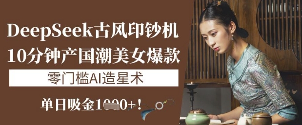 DeepSeek古风印钞机：10分钟产国潮美女爆款，单日吸金1k+，零门槛AI造星术-林文副业站