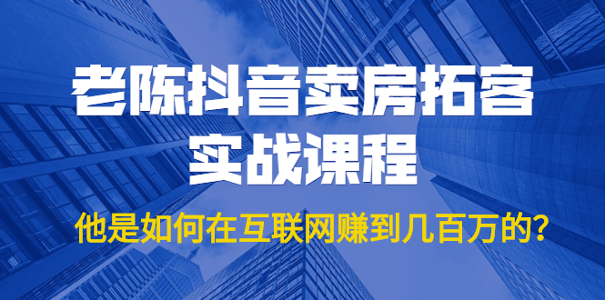 图片[1]-老陈抖音卖房拓客实战课程，他是如何在互联网赚到几百万的？价值1999元-林文副业站