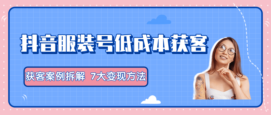 图片[1]-服装抖音号+获客的案例拆解，13种低成本获客方式，7大变现方法，直接上干货！-林文副业站