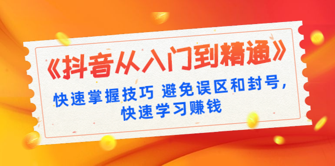 《抖音从入门到精通》快速掌握技巧 避免误区和封号,快速学习赚钱（10节课）-林文副业站
