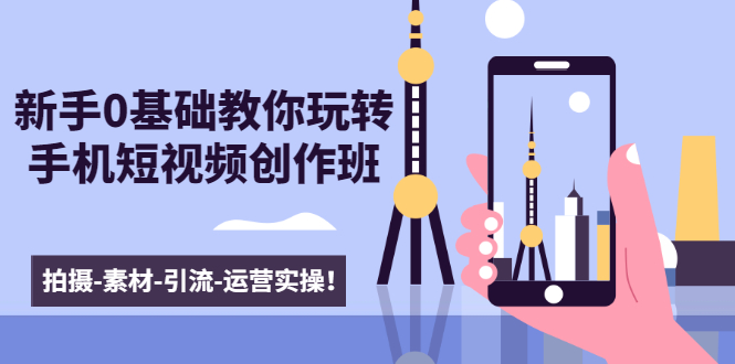 图片[1]-新手0基础教你玩转手机短视频创作班：拍摄-素材-引流-运营实操！-林文副业站