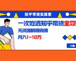 知乎带货实操营：一次吃透知乎带货全攻略 无货源躺赚高佣，月入1-10万-林文副业站