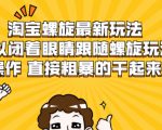 淘宝螺旋最新玩法，可以闭着眼睛跟随螺旋玩法操作 直接粗暴的干起来-林文副业站