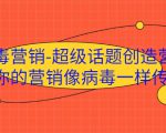 病毒营销-超级话题创造营，让你的营销像病毒一样传播-林文副业站