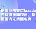东南亚来赞达lazada跨境无货源电商项目，利润完爆国内无货源电商-林文副业站