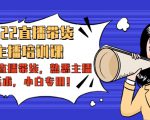 2022直播带货-主播培训课：入局直播带货，熟悉主播话术，小白专用-林文副业站