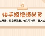 快手短视频带货：零粉丝开撸，纯自然流量，长久可持续，日入过万W-林文副业站
