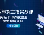 2022带货主播实战课：起号话术+高转化塑造+憋单 停留 互动 全面讲解-林文副业站