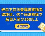 绅白不白抖音截流零撸卖课项目，这个玩法熟练之后日入至少500以上-林文副业站