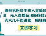 道哥男粉快手无人直播项目玩法，无人直播玩法矩阵挂课，一天大几千的进账，搞钱真快！-林文副业站
