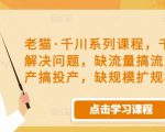 老猫·千川系列课程，千川投放解决问题，缺流量搞流量，缺投产搞投产，缺规模扩规模-林文副业站