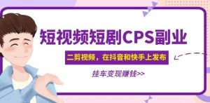 黄岛主·短视频短剧CPS副业项目:二剪视频在抖音和快手上发布,挂车变现-林文副业站