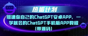 热狐计划·搭建你自己的ChatGPT安卓APP，一学就会的ChatGPT手机版APP教程（带源码）-林文副业站