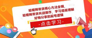 短视频带货核心方法全辑，​短视频带货实战操作，学习彻底理解好物分享的起号逻辑-林文副业站