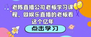 老陈直播公司老板学习课程，做娱乐直播的老板看这个-林文副业站