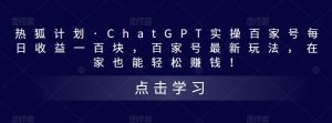 热狐计划·ChatGPT实操百家号每日收益一百块，百家号最新玩法，在家也能轻松赚钱！-林文副业站