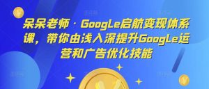 呆呆老师·Google启航变现体系课,带你由浅入深提升Google运营和广告优化技能-林文副业站