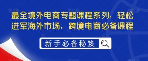 最全境外电商专题课程系列，轻松进军海外市场，跨境电商必备课程-林文副业站