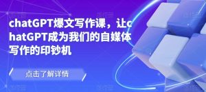 chatGPT爆文写作课，让chatGPT成为我们的自媒体写作的印钞机-林文副业站