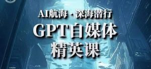 AI航海计划ChatGPT自媒体精英课，快速从入门到进阶（首创调教心流法|实战案例|内容自动化）-林文副业站
