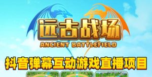 2023年抖音最新最火爆弹幕互动游戏–远古战场【软件+开播教程+起号教程+兔费对接报白+0粉兔费开通直播权限】-林文副业站