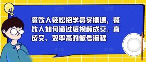 餐饮人轻松招学员实操课,餐饮人如何通过短视频成交,高成交、效率高的做号流程-林文副业站