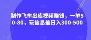 制作飞车出库视频赚钱，一单50-80，玩信息差日入300-500-林文副业站
