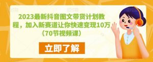 2023最新抖音图文带货计划教程,加入新赛道让你快速变现10万+(70节视频课)-林文副业站