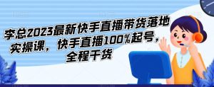 李总2023最新快手直播带货落地实操课，快手直播100%起号，全程干货-林文副业站