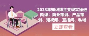 2023年知识博主变现实操进阶课：商业策划、产品策划、短视频、直播间、私域-林文副业站