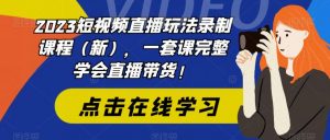 2023短视频直播玩法录制课程（新），一套课完整学会直播带货！-林文副业站