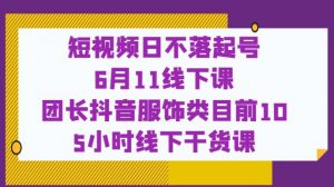 短视频日不落起号【6月11线下课】团长抖音服饰类目前10 5小时线下干货课-林文副业站