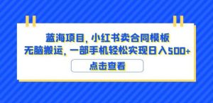 蓝海项目小红书卖合同模板无脑搬运一部手机日入500+（教程+4000份模板）【揭秘】-林文副业站