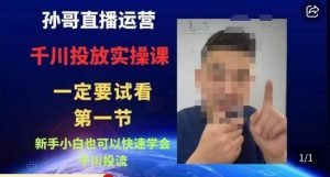 孙哥直播运营·抖音千川进阶课,新手小白也可以快速学会千川投流-林文副业站