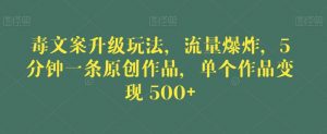 毒文案升级玩法，流量爆炸，5分钟一条原创作品，单个作品变现500+【揭秘】-林文副业站